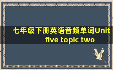 七年级下册英语音频单词Unit five topic two